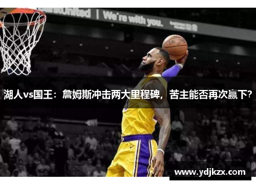 湖人vs国王:詹姆斯冲击两大里程碑,苦主能否再次赢下?